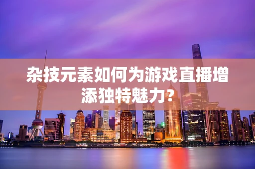 杂技元素如何为游戏直播增添独特魅力？