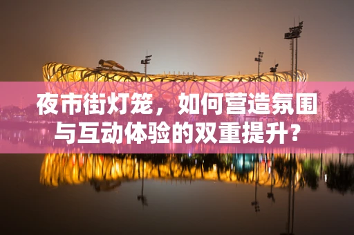 夜市街灯笼，如何营造氛围与互动体验的双重提升？