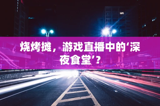 烧烤摊，游戏直播中的‘深夜食堂’？