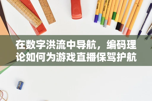 在数字洪流中导航，编码理论如何为游戏直播保驾护航？