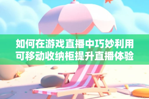 如何在游戏直播中巧妙利用可移动收纳柜提升直播体验？