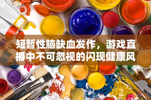 短暂性脑缺血发作，游戏直播中不可忽视的闪现健康风险？