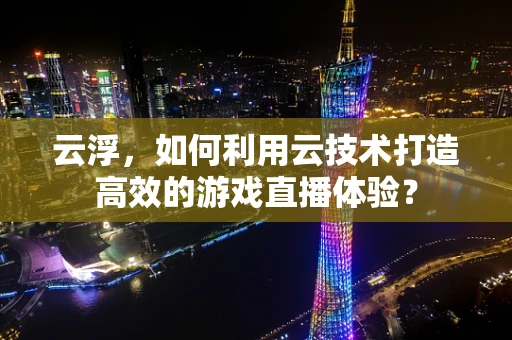 云浮，如何利用云技术打造高效的游戏直播体验？