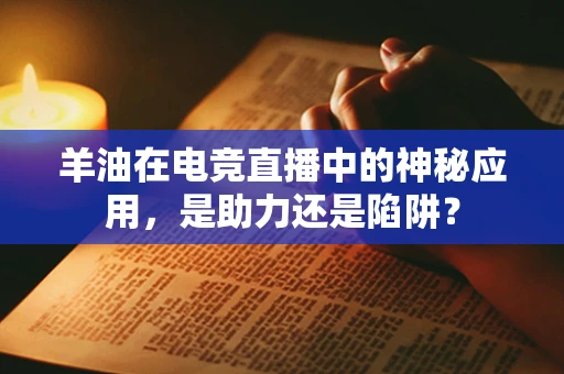 羊油在电竞直播中的神秘应用，是助力还是陷阱？