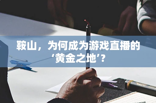 鞍山，为何成为游戏直播的‘黄金之地’？