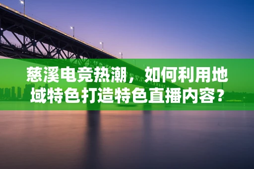 慈溪电竞热潮，如何利用地域特色打造特色直播内容？