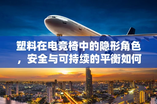 塑料在电竞椅中的隐形角色，安全与可持续的平衡如何实现？