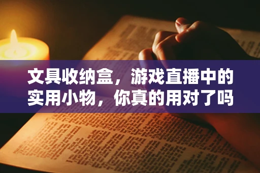 文具收纳盒，游戏直播中的实用小物，你真的用对了吗？
