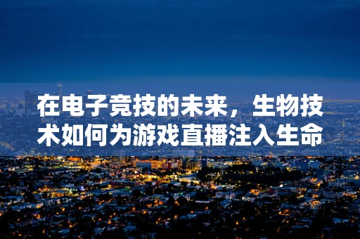 在电子竞技的未来，生物技术如何为游戏直播注入生命活力？