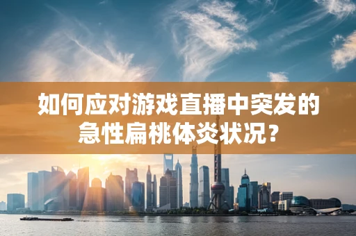 如何应对游戏直播中突发的急性扁桃体炎状况？