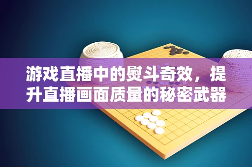 游戏直播中的熨斗奇效，提升直播画面质量的秘密武器？