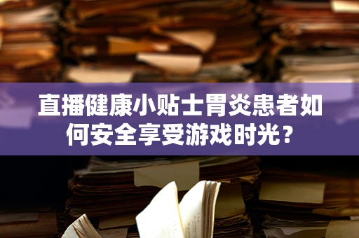 直播健康小贴士胃炎患者如何安全享受游戏时光？