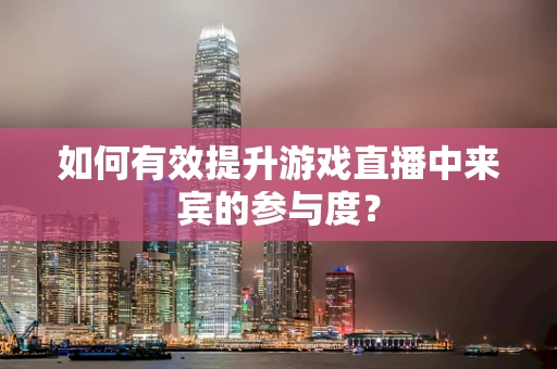 如何有效提升游戏直播中来宾的参与度？