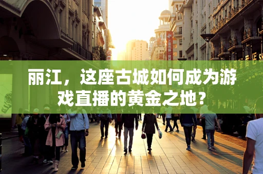丽江，这座古城如何成为游戏直播的黄金之地？