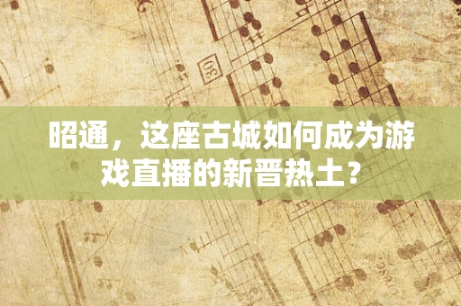 昭通，这座古城如何成为游戏直播的新晋热土？