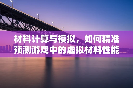 材料计算与模拟，如何精准预测游戏中的虚拟材料性能？