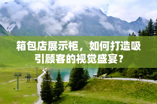 箱包店展示柜，如何打造吸引顾客的视觉盛宴？
