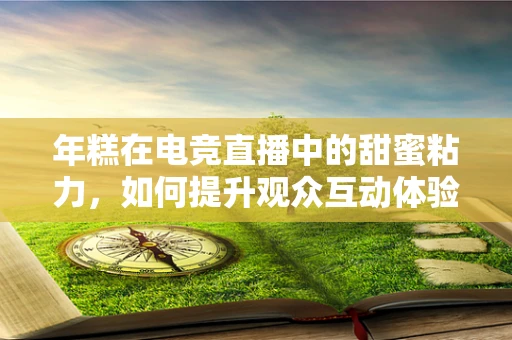 年糕在电竞直播中的甜蜜粘力，如何提升观众互动体验？