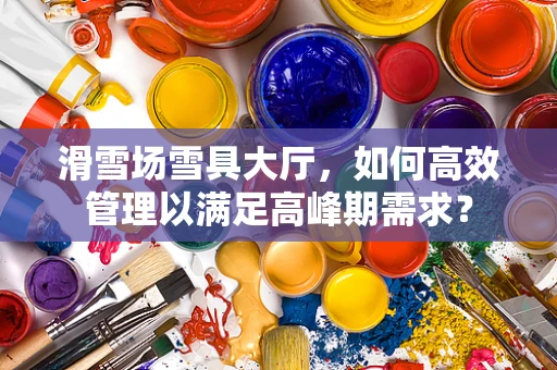 滑雪场雪具大厅，如何高效管理以满足高峰期需求？