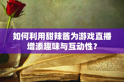 如何利用甜辣酱为游戏直播增添趣味与互动性？