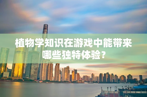 植物学知识在游戏中能带来哪些独特体验？