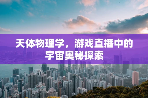 天体物理学，游戏直播中的宇宙奥秘探索