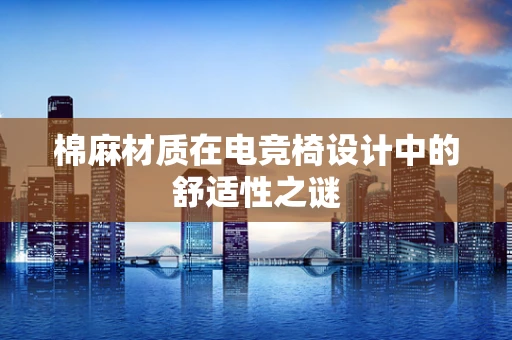 棉麻材质在电竞椅设计中的舒适性之谜