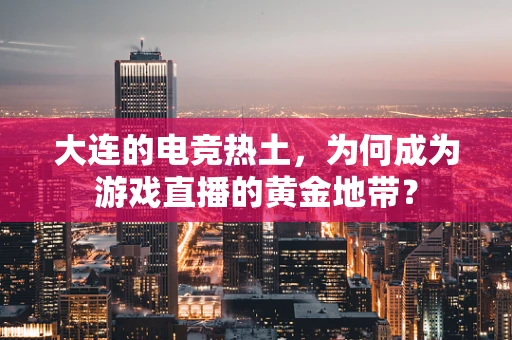 大连的电竞热土，为何成为游戏直播的黄金地带？