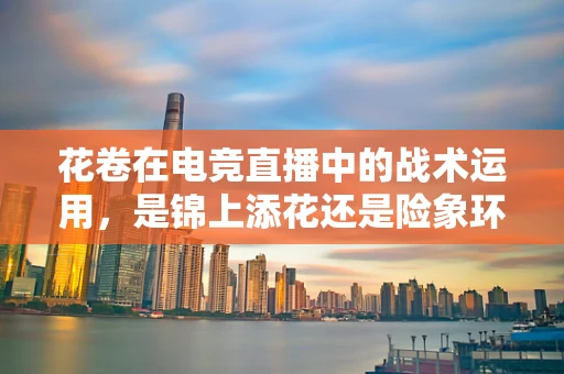 花卷在电竞直播中的战术运用，是锦上添花还是险象环生？