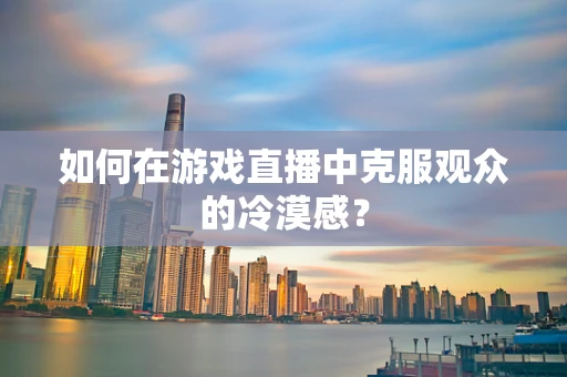 如何在游戏直播中克服观众的冷漠感？