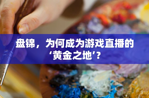 盘锦，为何成为游戏直播的‘黄金之地’？