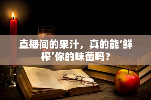 直播间的果汁，真的能‘鲜榨’你的味蕾吗？