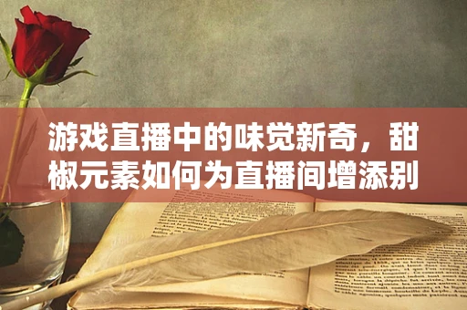游戏直播中的味觉新奇，甜椒元素如何为直播间增添别样风味？