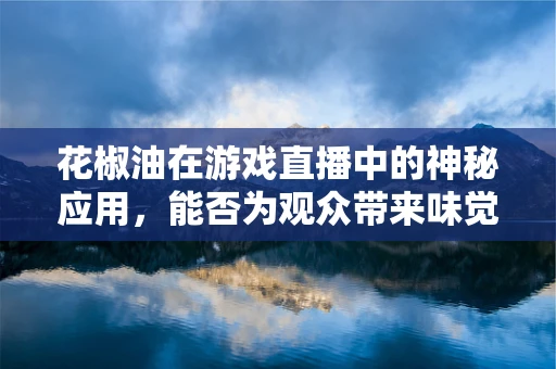 花椒油在游戏直播中的神秘应用，能否为观众带来味觉与视觉的双重盛宴？