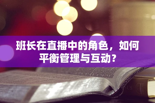 班长在直播中的角色，如何平衡管理与互动？