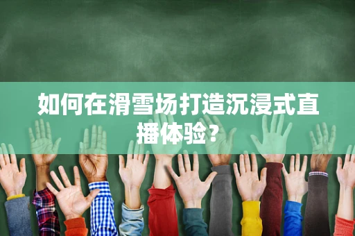 如何在滑雪场打造沉浸式直播体验？