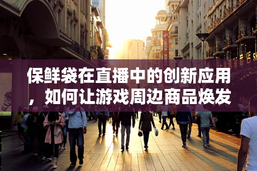 保鲜袋在直播中的创新应用，如何让游戏周边商品焕发新生？