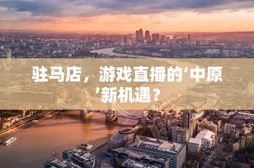 驻马店，游戏直播的‘中原’新机遇？