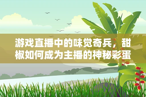 游戏直播中的味觉奇兵，甜椒如何成为主播的神秘彩蛋？