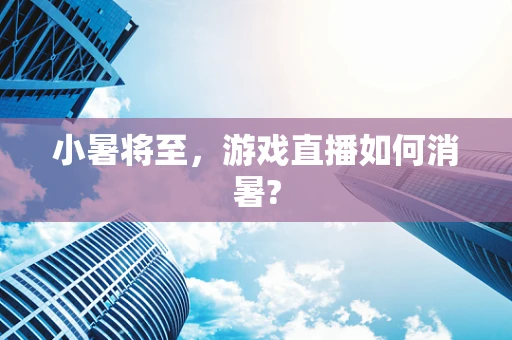 小暑将至，游戏直播如何消暑?