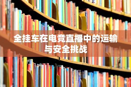 全挂车在电竞直播中的运输与安全挑战