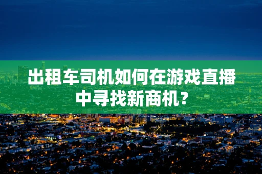 出租车司机如何在游戏直播中寻找新商机？
