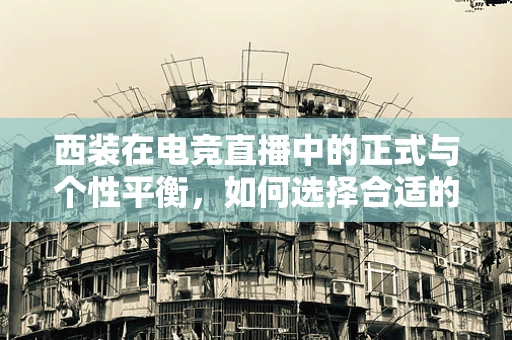 西装在电竞直播中的正式与个性平衡，如何选择合适的直播装扮？