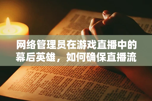 网络管理员在游戏直播中的幕后英雄，如何确保直播流畅无阻？