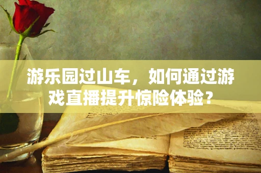 游乐园过山车，如何通过游戏直播提升惊险体验？