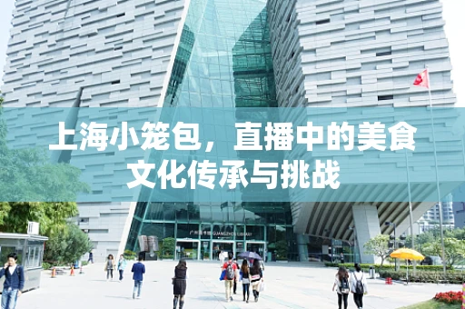 上海小笼包，直播中的美食文化传承与挑战