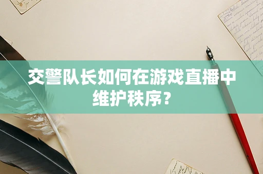 交警队长如何在游戏直播中维护秩序？