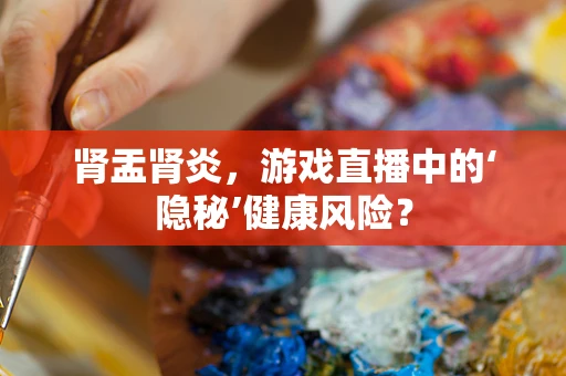 肾盂肾炎，游戏直播中的‘隐秘’健康风险？