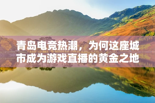 青岛电竞热潮，为何这座城市成为游戏直播的黄金之地？