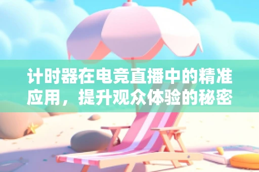 计时器在电竞直播中的精准应用，提升观众体验的秘密武器？